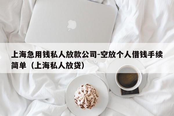 上海急用钱私人放款公司-空放个人借钱手续简单（上海私人放贷）