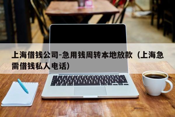 上海借钱公司-急用钱周转本地放款（上海急需借钱私人电话）