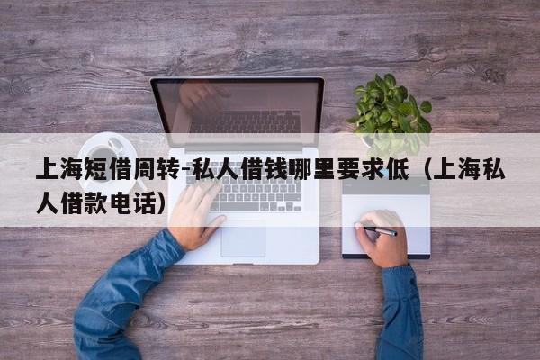上海短借周转-私人借钱哪里要求低（上海私人借款电话）